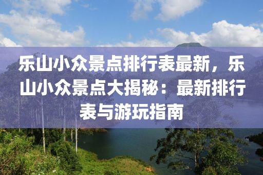 乐山小众景点排行表最新，乐山小众景点大揭秘：最新排行表与游玩指南