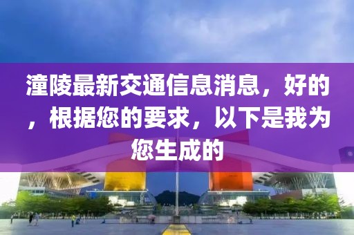 潼陵最新交通信息消息，好的，根据您的要求，以下是我为您生成的