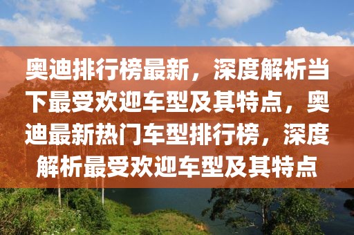 奥迪排行榜最新，深度解析当下最受欢迎车型及其特点，奥迪最新热门车型排行榜，深度解析最受欢迎车型及其特点