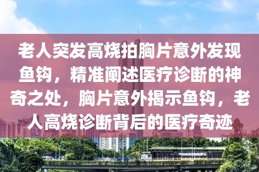 老人突发高烧拍胸片意外发现鱼钩，精准阐述医疗诊断的神奇之处，胸片意外揭示鱼钩，老人高烧诊断背后的医疗奇迹