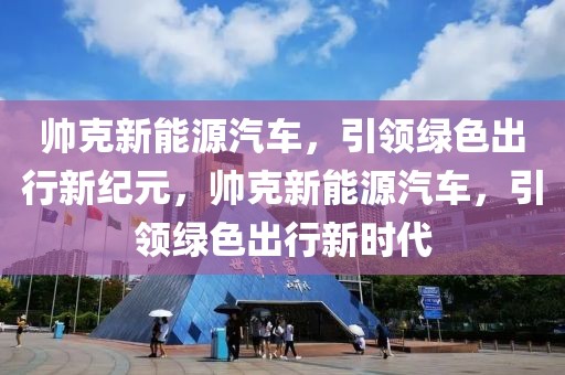 帅克新能源汽车，引领绿色出行新纪元，帅克新能源汽车，引领绿色出行新时代