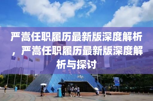 严嵩任职履历最新版深度解析，严嵩任职履历最新版深度解析与探讨