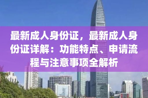 最新成人身份证，最新成人身份证详解：功能特点、申请流程与注意事项全解析