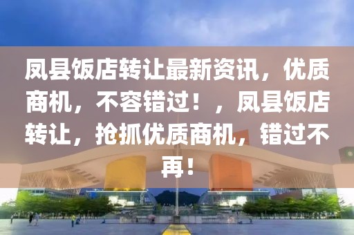 凤县饭店转让最新资讯，优质商机，不容错过！，凤县饭店转让，抢抓优质商机，错过不再！