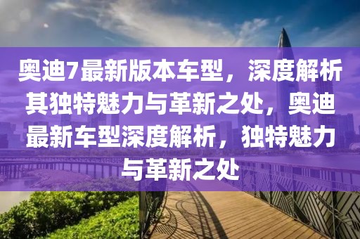 奥迪7最新版本车型，深度解析其独特魅力与革新之处，奥迪最新车型深度解析，独特魅力与革新之处