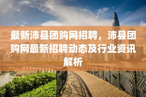 最新沛县团购网招聘，沛县团购网最新招聘动态及行业资讯解析