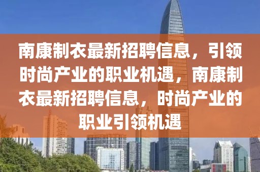 南康制衣最新招聘信息，引领时尚产业的职业机遇，南康制衣最新招聘信息，时尚产业的职业引领机遇