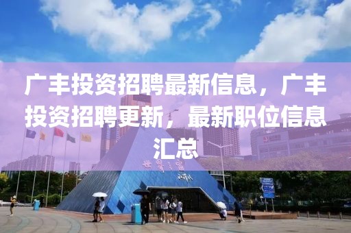 广丰投资招聘最新信息，广丰投资招聘更新，最新职位信息汇总