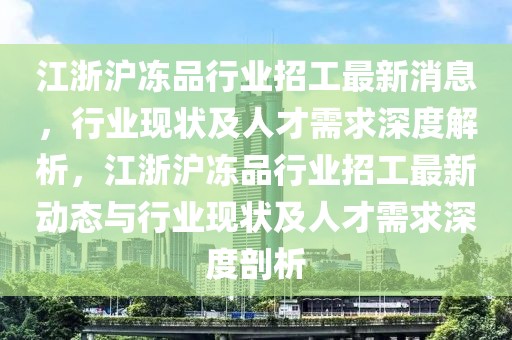 江浙沪冻品行业招工最新消息，行业现状及人才需求深度解析，江浙沪冻品行业招工最新动态与行业现状及人才需求深度剖析