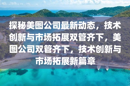 探秘美图公司最新动态，技术创新与市场拓展双管齐下，美图公司双管齐下，技术创新与市场拓展新篇章