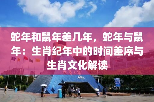 蛇年和鼠年差几年，蛇年与鼠年：生肖纪年中的时间差序与生肖文化解读