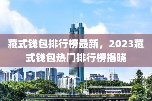 藏式钱包排行榜最新，2023藏式钱包热门排行榜揭晓