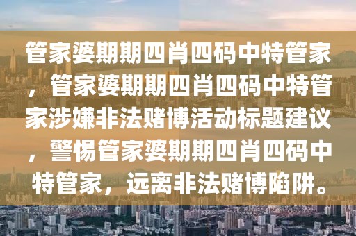 管家婆期期四肖四码中特管家，管家婆期期四肖四码中特管家涉嫌非法赌博活动标题建议，警惕管家婆期期四肖四码中特管家，远离非法赌博陷阱。