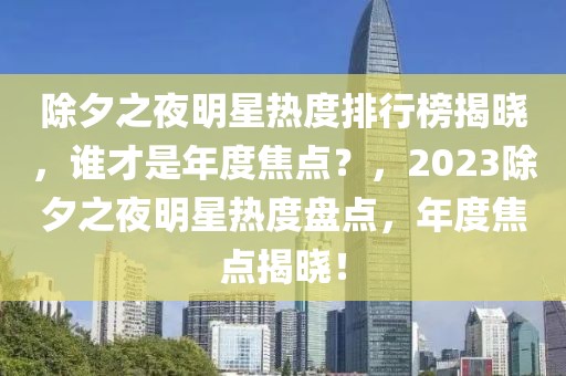 除夕之夜明星热度排行榜揭晓，谁才是年度焦点？，2023除夕之夜明星热度盘点，年度焦点揭晓！