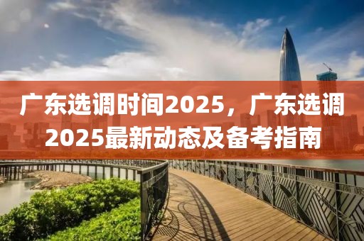 广东选调时间2025，广东选调2025最新动态及备考指南