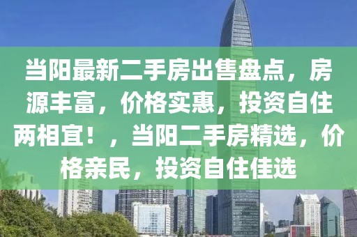 当阳最新二手房出售盘点，房源丰富，价格实惠，投资自住两相宜！，当阳二手房精选，价格亲民，投资自住佳选