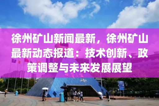 徐州矿山新闻最新，徐州矿山最新动态报道：技术创新、政策调整与未来发展展望