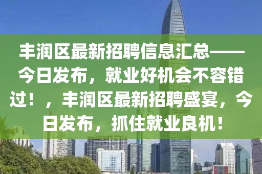 丰润区最新招聘信息汇总——今日发布，就业好机会不容错过！，丰润区最新招聘盛宴，今日发布，抓住就业良机！