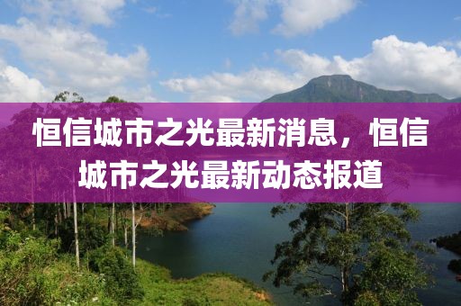 恒信城市之光最新消息，恒信城市之光最新动态报道