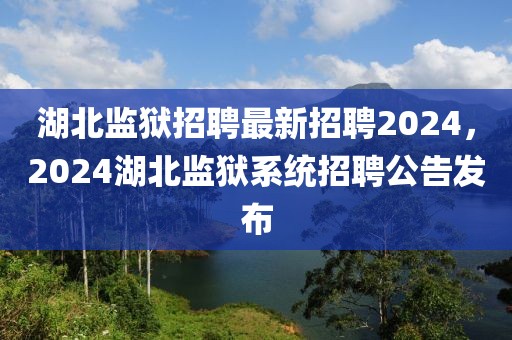 湖北监狱招聘最新招聘2024，2024湖北监狱系统招聘公告发布