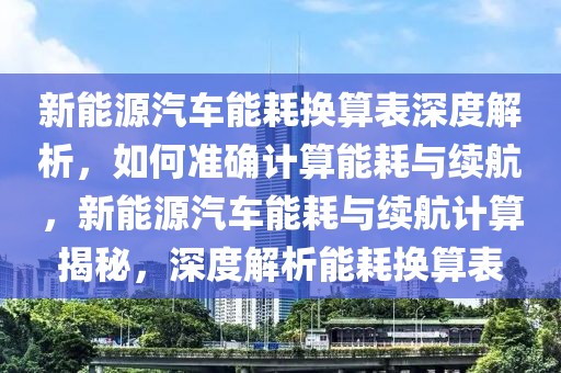 新能源汽车能耗换算表深度解析，如何准确计算能耗与续航，新能源汽车能耗与续航计算揭秘，深度解析能耗换算表