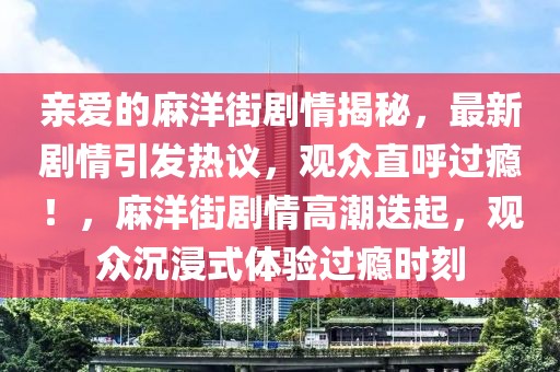 亲爱的麻洋街剧情揭秘，最新剧情引发热议，观众直呼过瘾！，麻洋街剧情高潮迭起，观众沉浸式体验过瘾时刻