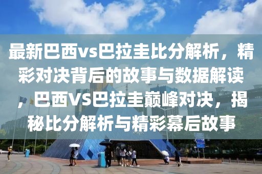 最新巴西vs巴拉圭比分解析，精彩对决背后的故事与数据解读，巴西VS巴拉圭巅峰对决，揭秘比分解析与精彩幕后故事