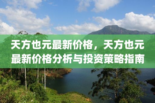 天方也元最新价格，天方也元最新价格分析与投资策略指南