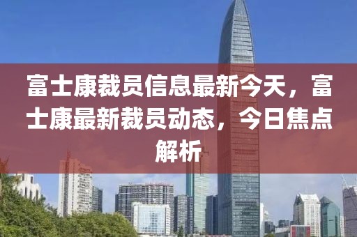 富士康裁员信息最新今天，富士康最新裁员动态，今日焦点解析