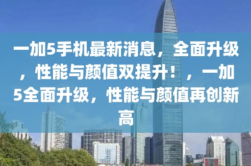 一加5手机最新消息，全面升级，性能与颜值双提升！，一加5全面升级，性能与颜值再创新高