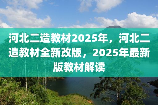 河北二造教材2025年，河北二造教材全新改版，2025年最新版教材解读