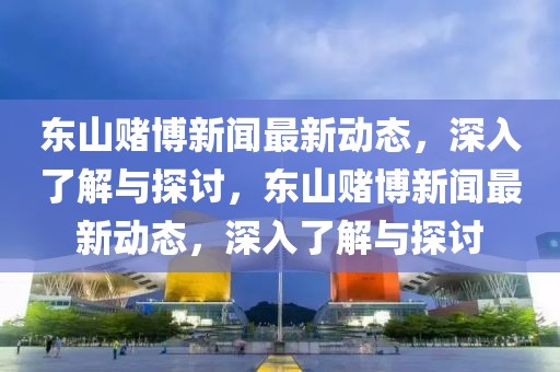 东山赌博新闻最新动态，深入了解与探讨，东山赌博新闻最新动态，深入了解与探讨