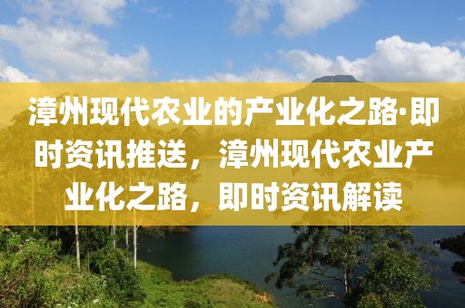 漳州现代农业的产业化之路·即时资讯推送，漳州现代农业产业化之路，即时资讯解读