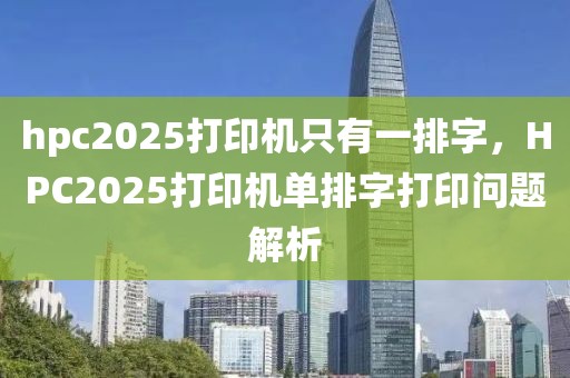 hpc2025打印机只有一排字，HPC2025打印机单排字打印问题解析