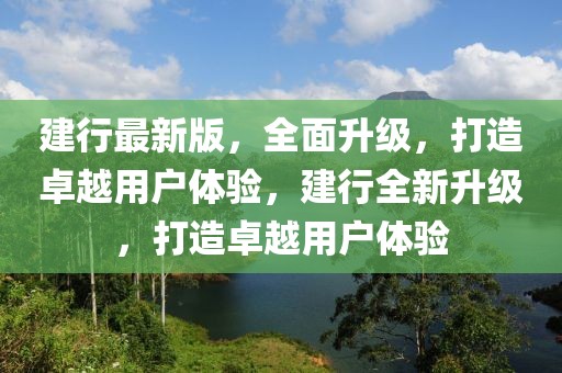 建行最新版，全面升级，打造卓越用户体验，建行全新升级，打造卓越用户体验