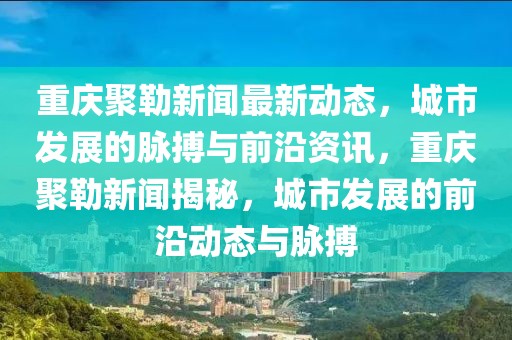 重庆聚勒新闻最新动态，城市发展的脉搏与前沿资讯，重庆聚勒新闻揭秘，城市发展的前沿动态与脉搏