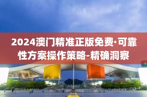 2024澳门精准正版免费·可靠性方案操作策略-精确洞察