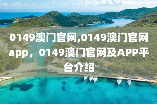 0149澳门官网,0149澳门官网app，0149澳门官网及APP平台介绍