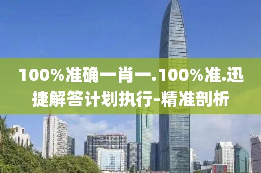 100%准确一肖一.100%准.迅捷解答计划执行-精准剖析