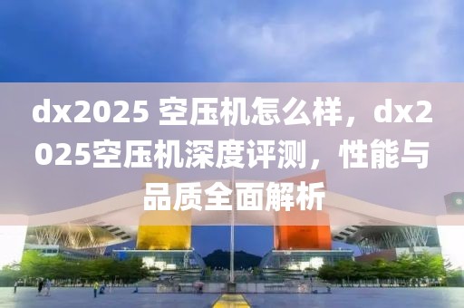 dx2025 空压机怎么样，dx2025空压机深度评测，性能与品质全面解析