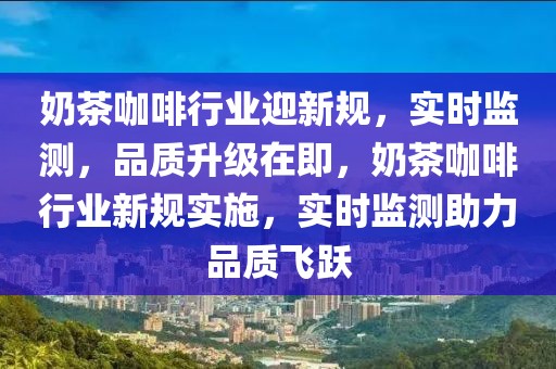 奶茶咖啡行业迎新规，实时监测，品质升级在即，奶茶咖啡行业新规实施，实时监测助力品质飞跃