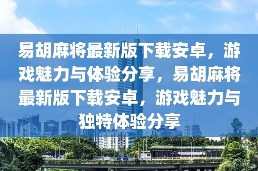 易胡麻将最新版下载安卓，游戏魅力与体验分享，易胡麻将最新版下载安卓，游戏魅力与独特体验分享