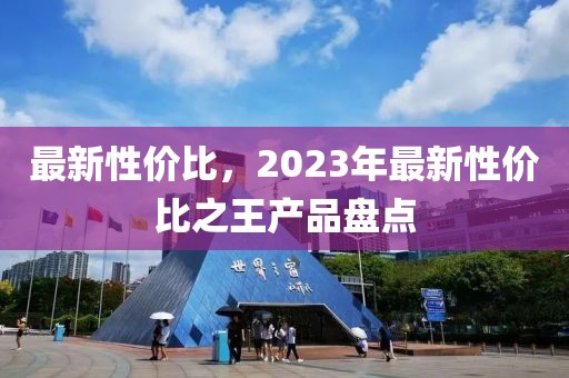 最新性价比，2023年最新性价比之王产品盘点