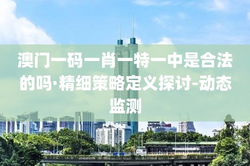 澳门一码一肖一特一中是合法的吗·精细策略定义探讨-动态监测