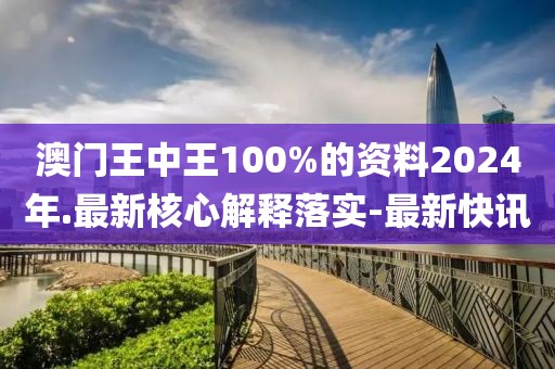 澳门王中王100%的资料2024年.最新核心解释落实-最新快讯