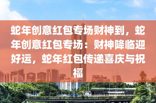 蛇年创意红包专场财神到，蛇年创意红包专场：财神降临迎好运，蛇年红包传递喜庆与祝福