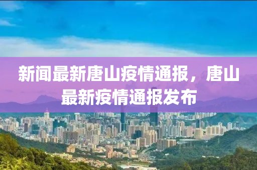 新闻最新唐山疫情通报，唐山最新疫情通报发布