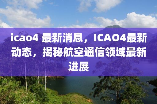 icao4 最新消息，ICAO4最新动态，揭秘航空通信领域最新进展