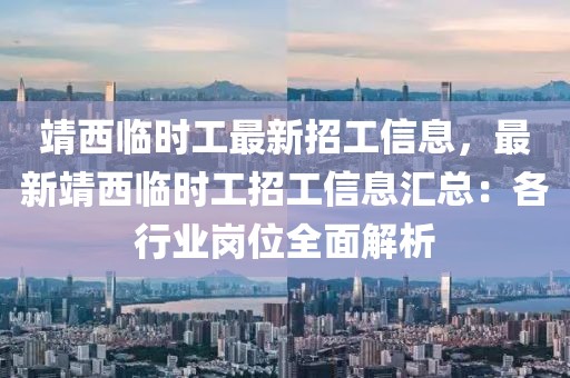 靖西临时工最新招工信息，最新靖西临时工招工信息汇总：各行业岗位全面解析