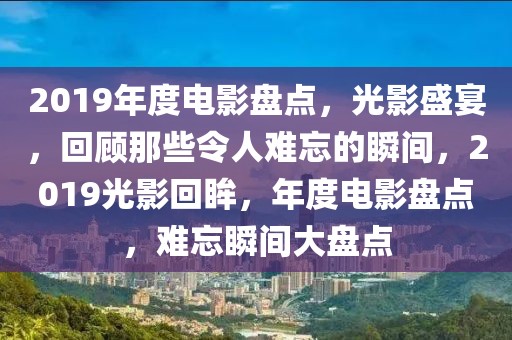 2019年度电影盘点，光影盛宴，回顾那些令人难忘的瞬间，2019光影回眸，年度电影盘点，难忘瞬间大盘点